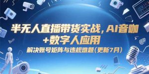（15280期）半无人直播带货实战，AI音咖+数字人应用 解决账号矩阵与违规难题(更新7月)-中创网_专注互联网创业,项目资源整合-心诚资源网