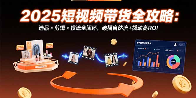 （15513期）2025短视频带货全攻略：选品×剪辑×投流全闭环，破播自然流+撬动高ROI-中创网_专注互联网创业,项目资源整合-心诚资源网