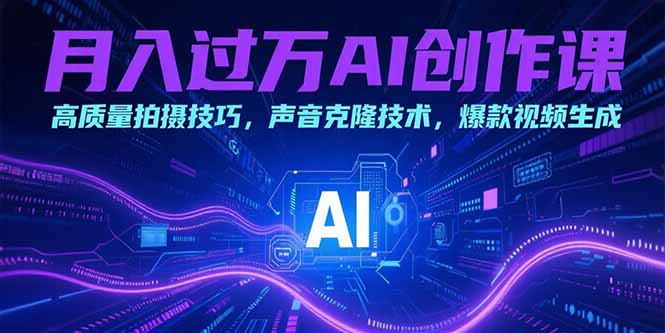 （15410期）月入过万AI创作课：高质量拍摄技巧，声音克隆技术，爆款视频生成-中创网_专注互联网创业,项目资源整合-心诚资源网