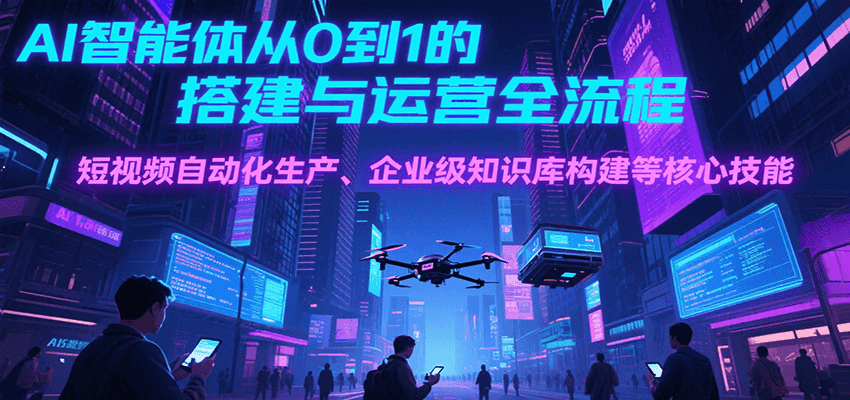 AI智能体从0到1的搭建与运营全流程，短视频自动化生产、企业级知识库构建等核心技能-中创网_专注互联网创业,项目资源整合-心诚资源网