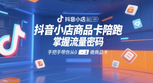 抖音小店商品卡陪跑，掌握流量密码，手把手带你从0-1做商品卡-中创网_专注互联网创业,项目资源整合-心诚资源网
