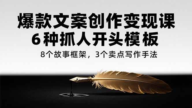 （15308期）爆款文案创作变现课，6种抓人开头模板，8个故事框架，3个卖点写作手法-中创网_专注互联网创业,项目资源整合-心诚资源网