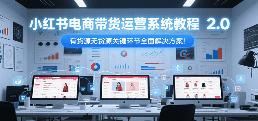 小红书电商带货运营系统教程2.0，有货源无货源关键环节全面解决方案！-中创网_专注互联网创业,项目资源整合-心诚资源网