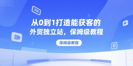从0到1打造能获客的外贸独立站，保姆级教程-中创网_专注互联网创业,项目资源整合-心诚资源网