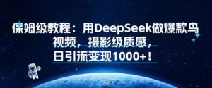 保姆级教程：用DeepSeek做爆款鸟视频，摄影级质感，日引流变现多张-中创网_专注互联网创业,项目资源整合-心诚资源网