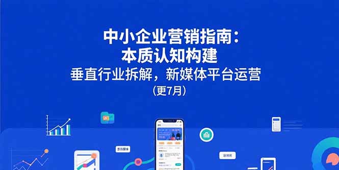 （15501期）中小企业营销指南：本质认知构建，垂直行业拆解，新媒体平台运营(更7月)-中创网_专注互联网创业,项目资源整合-心诚资源网