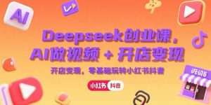 (15286期)Deepseek创业课,AI做视频+开店变现,零基础玩转小红书抖音-中创网_专注互联网创业,项目资源整合-心诚资源网