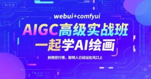 AIGC高级实战班，webui+comfyui，一起学AI绘画，别抱怨行情，聪明人已经站在风口上-中创网_专注互联网创业,项目资源整合-心诚资源网