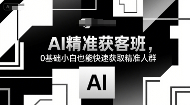 AI精准获客班，0基础小白也能快速获取精准人群-中创网_专注互联网创业,项目资源整合-心诚资源网