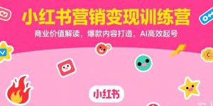 (15409期)小红书营销变现训练营,商业价值解读,爆款内容打造,AI高效起号-中创网_专注互联网创业,项目资源整合-心诚资源网