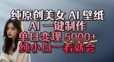 纯原创美女 AI 壁纸玩法，AI 一键制作，单日变现多张，纯小白一看就会-中创网_专注互联网创业,项目资源整合-心诚资源网