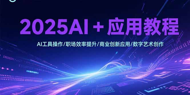（15378期）2025AI+应用教程，AI工具操作/职场效率提升/商业创新应用/数字艺术创作-中创网_专注互联网创业,项目资源整合-心诚资源网