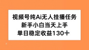 (15266期)视频号纯AI无人挂播任务,新手小白当天上手,单日稳定收益130+-中创网_专注互联网创业,项目资源整合-心诚资源网