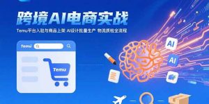 (15526期)AI+跨境电商实战:Temu平台入驻与商品上架 AI设计批量生产 物流质检全流程-中创网_专注互联网创业,项目资源整合-心诚资源网