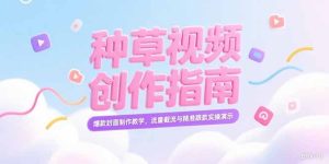 (15259期)小红书种草视频创作指南,爆款封面制作教学,流量截流与精准跟款实操演示-中创网_专注互联网创业,项目资源整合-心诚资源网