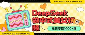 用DeepSeek制作中式美女视频，单日变现1k+，高质量作品引爆流量-中创网_专注互联网创业,项目资源整合-心诚资源网