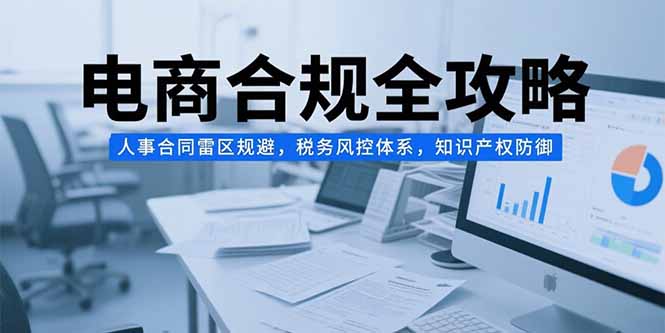 （15377期）电商合规全攻略，人事合同雷区规避，税务风控体系，知识产权防御-中创网_专注互联网创业,项目资源整合-心诚资源网