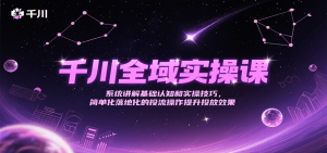 千川全域实操课,系统讲解基础认知和实操技巧,简单化落地化的投流操作提升投放效果-中创网_专注互联网创业,项目资源整合-心诚资源网
