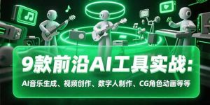(15431期)9款前沿AI工具实战课:AI音乐生成、视频创作、数字人制作、CG角色动画等等-中创网_专注互联网创业,项目资源整合-心诚资源网
