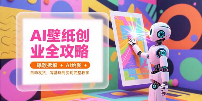 （15312期）AI壁纸创业全攻略，爆款拆解+AI绘图+自动发货，零基础到变现完整教学-中创网_专注互联网创业,项目资源整合-心诚资源网