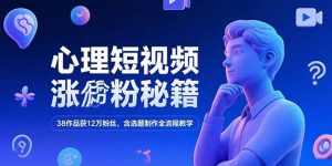 （15276期）心理短视频涨粉秘籍，38作品获12万粉丝，含选题制作全流程教学-中创网_专注互联网创业,项目资源整合-心诚资源网