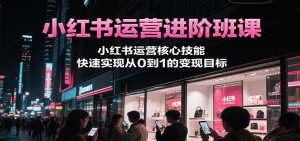 小红书运营进阶班课,小红书运营核心技能,快速实现从0到1的变现目标-中创网_专注互联网创业,项目资源整合-心诚资源网