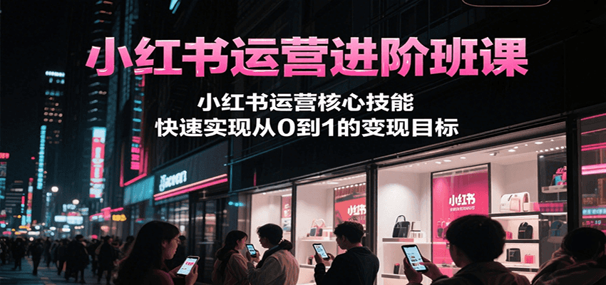 小红书运营进阶班课，小红书运营核心技能，快速实现从0到1的变现目标-中创网_专注互联网创业,项目资源整合-心诚资源网