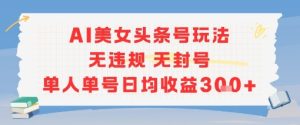 AI美女头条号玩法无违规无封号单人单号日均收益3张-中创网_专注互联网创业,项目资源整合-心诚资源网