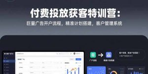 （15426期）付费投放获客特训营：巨量广告开户流程，精准计划搭建，客户管理系统-中创网_专注互联网创业,项目资源整合-心诚资源网