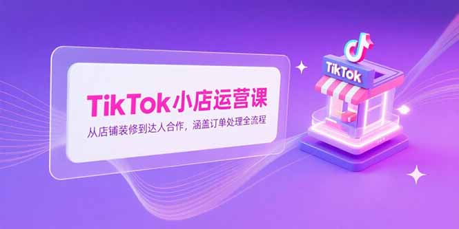 （15290期）TikTok小店运营课，从店铺装修到达人合作，涵盖订单处理全流程-中创网_专注互联网创业,项目资源整合-心诚资源网