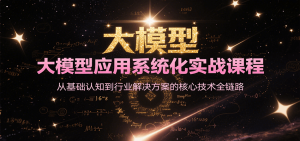 大模型应用系统化实战课程，从基础认知到行业解决方案的核心技术全链路-中创网_专注互联网创业,项目资源整合-心诚资源网