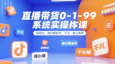 直播带货0~1~99系统实操课，自然流、微付费​起号、千川、随心推等，直播带货全链路完整逻辑-中创网_专注互联网创业,项目资源整合-心诚资源网