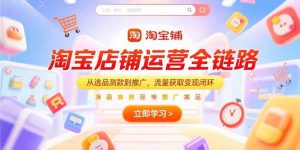(15316期)淘宝店铺运营全链路,从选品测款到推广,流量获取变现闭环-中创网_专注互联网创业,项目资源整合-心诚资源网