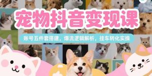 （15379期）宠物抖音变现课，账号五件套搭建，爆流逻辑解析，挂车转化实操-中创网_专注互联网创业,项目资源整合-心诚资源网
