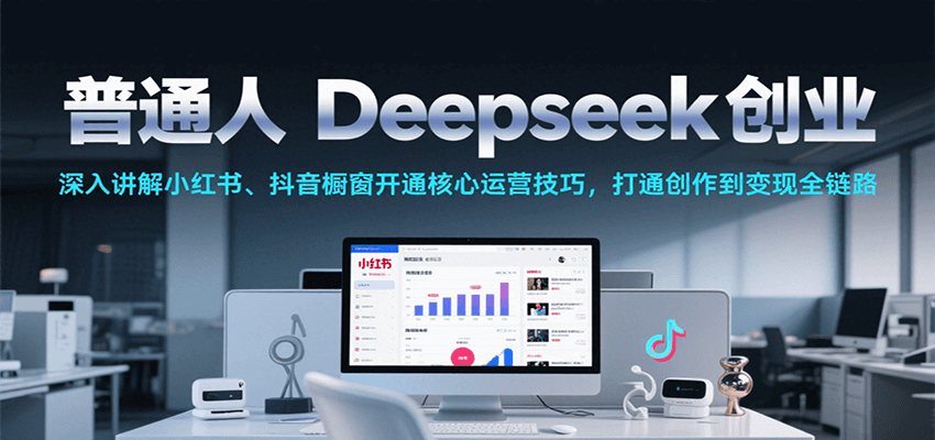 普通人Deepseek创业，小红书、抖音橱窗开通核心运营技巧，打通创作到变现全链路-中创网_专注互联网创业,项目资源整合-心诚资源网