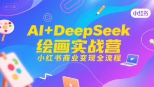 AI+DeepSeek绘画实战营,小红书商业变现全流程-中创网_专注互联网创业,项目资源整合-心诚资源网