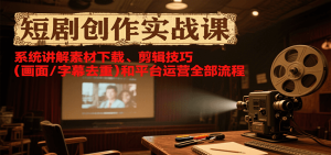 短剧创作实战课，系统讲解素材下载、剪辑技巧（画面/字幕去重）和平台运营全部流程-中创网_专注互联网创业,项目资源整合-心诚资源网