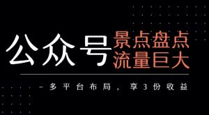 公众号流量主-景点盘点 流量巨大 多平台布局享3份收益-中创网_专注互联网创业,项目资源整合-心诚资源网