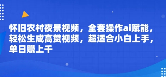 怀旧农村夜景视频，全套操作ai赋能，轻松生成高赞视频，超适合小白上手，单日收益几张-中创网_专注互联网创业,项目资源整合-心诚资源网