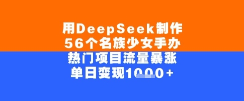 用DeepSeek制作56个名族少女手办，单日变现几张，热门项目流量暴涨-中创网_专注互联网创业,项目资源整合-心诚资源网