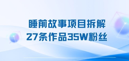 睡前故事项目拆解，27条作品35W粉丝，人人都能上手-中创网_专注互联网创业,项目资源整合-心诚资源网