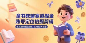 （15326期）童书教辅赛道掘金，账号定位拍摄剪辑，爆款复制选品逻辑，从0到百万销量-中创网_专注互联网创业,项目资源整合-心诚资源网