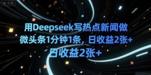 用Deepseek写热点新闻做微头条1分钟1条，日收益2张+-中创网_专注互联网创业,项目资源整合-心诚资源网