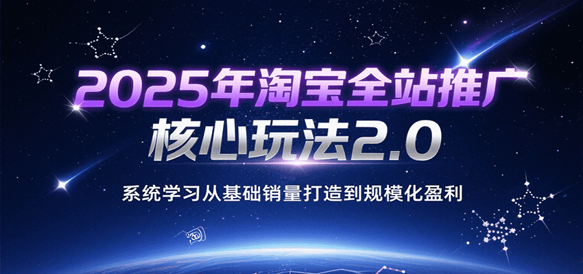 2025年淘宝全站推广核心玩法2.0，系统学习从基础销量打造到规模化盈利-中创网_专注互联网创业,项目资源整合-心诚资源网