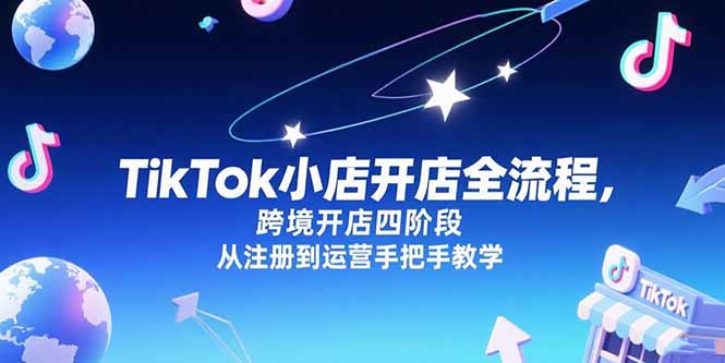 （15285期）TikTok小店开店全流程，跨境开店四阶段，从注册到运营手把手教学-中创网_专注互联网创业,项目资源整合-心诚资源网