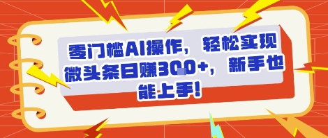零门槛AI操作，轻松实现微头条日入3张+，新手也能上手!-中创网_专注互联网创业,项目资源整合-心诚资源网