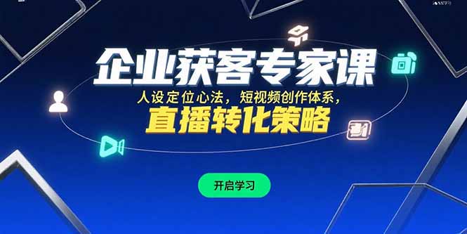 （15397期）企业获客专家课，人设定位心法，短视频创作体系，直播转化策略-中创网_专注互联网创业,项目资源整合-心诚资源网