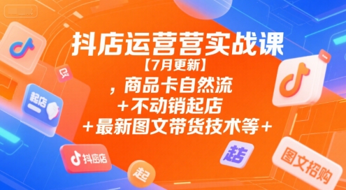抖店运营实战课【7月更新】,商品卡自然流+不动销起店+最新图文带货技术等-中创网_专注互联网创业,项目资源整合-心诚资源网