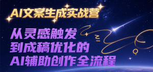 AI文案生成实战营,从灵感触发到成稿优化的AI辅助创作全流程-中创网_专注互联网创业,项目资源整合-心诚资源网