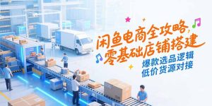 （15325期）闲鱼电商全攻略，零基础店铺搭建，爆款选品逻辑，低价货源对接-中创网_专注互联网创业,项目资源整合-心诚资源网